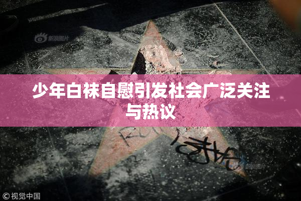 少年白袜自慰引发社会广泛关注与热议
