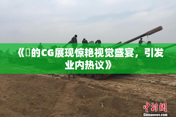 《暃的CG展现惊艳视觉盛宴，引发业内热议》
