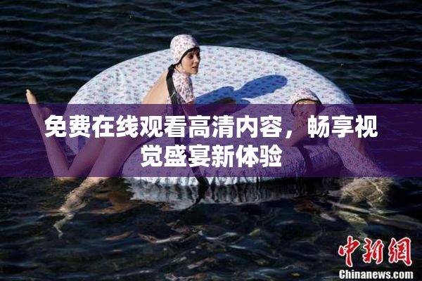 免费在线观看高清内容，畅享视觉盛宴新体验