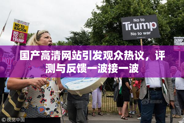 国产高清网站引发观众热议，评测与反馈一波接一波