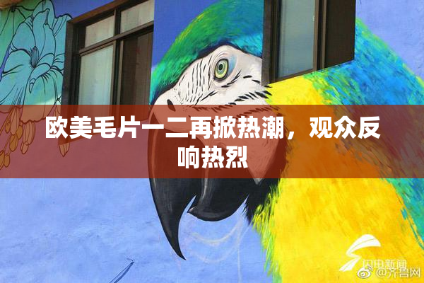 欧美毛片一二再掀热潮，观众反响热烈