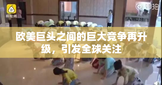 欧美巨头之间的巨大竞争再升级，引发全球关注