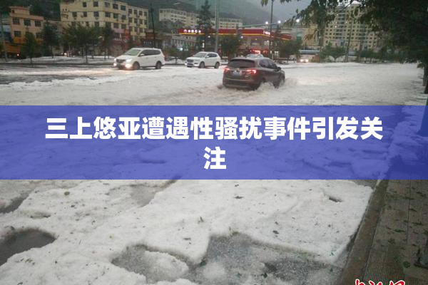 三上悠亚遭遇性骚扰事件引发关注