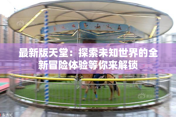 最新版天堂：探索未知世界的全新冒险体验等你来解锁