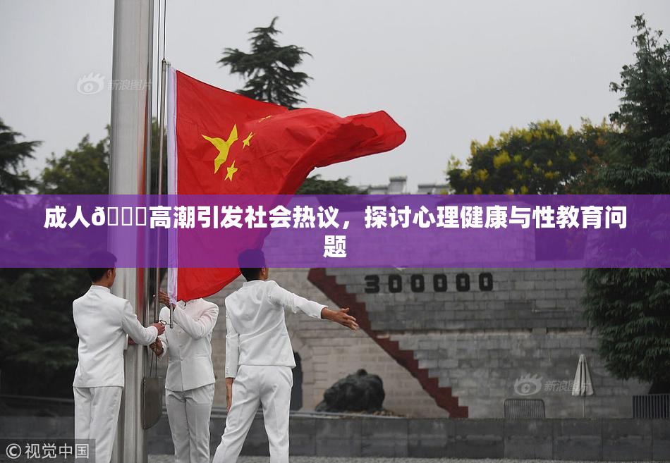 成人🔞高潮引发社会热议，探讨心理健康与性教育问题