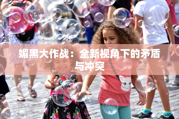 媚黑大作战：全新视角下的矛盾与冲突