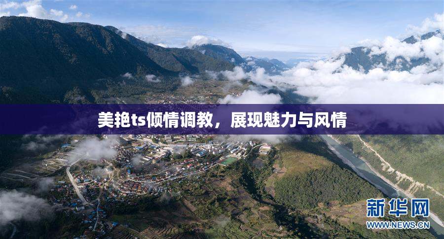 美艳ts倾情调教，展现魅力与风情