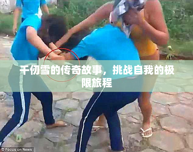 千仞雪的传奇故事，挑战自我的极限旅程
