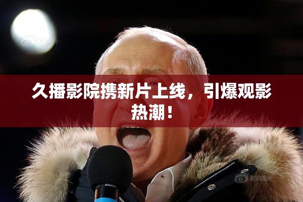 久播影院携新片上线，引爆观影热潮！