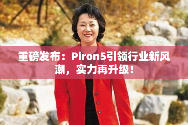 重磅发布：Piron5引领行业新风潮，实力再升级！