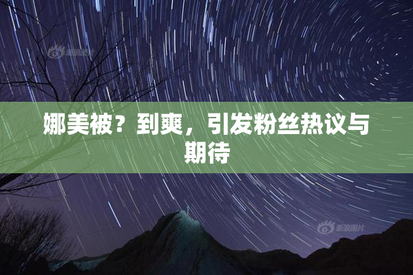 娜美被？到爽，引发粉丝热议与期待