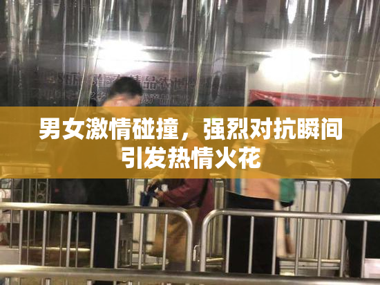 男女激情碰撞，强烈对抗瞬间引发热情火花