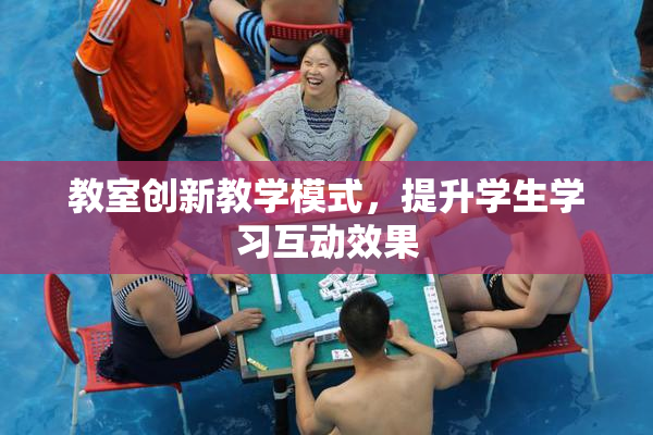 教室创新教学模式，提升学生学习互动效果