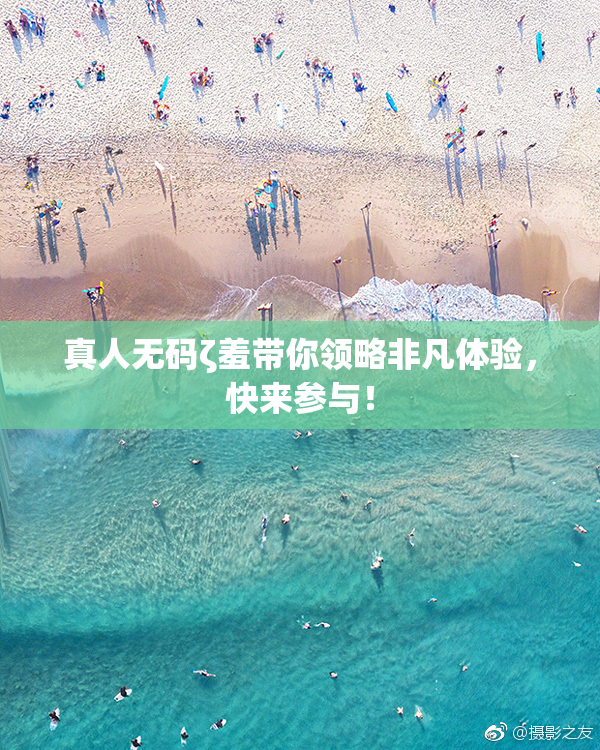 真人无码ζ羞带你领略非凡体验，快来参与！