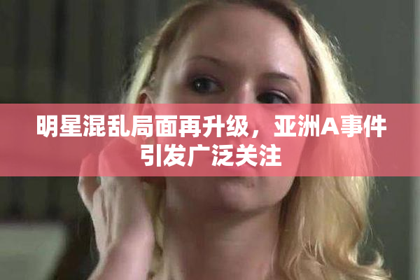 明星混乱局面再升级，亚洲A事件引发广泛关注