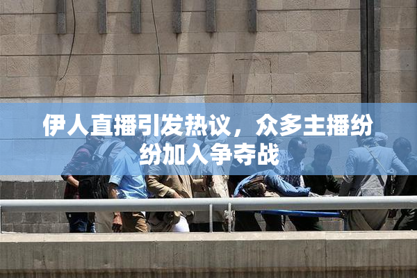 伊人直播引发热议，众多主播纷纷加入争夺战