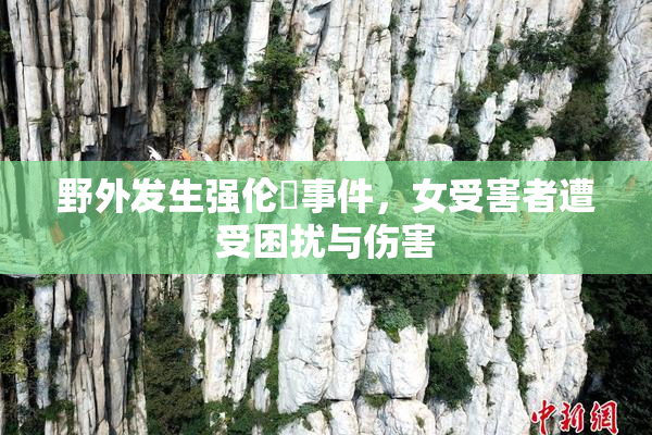 野外发生强伦姧事件，女受害者遭受困扰与伤害