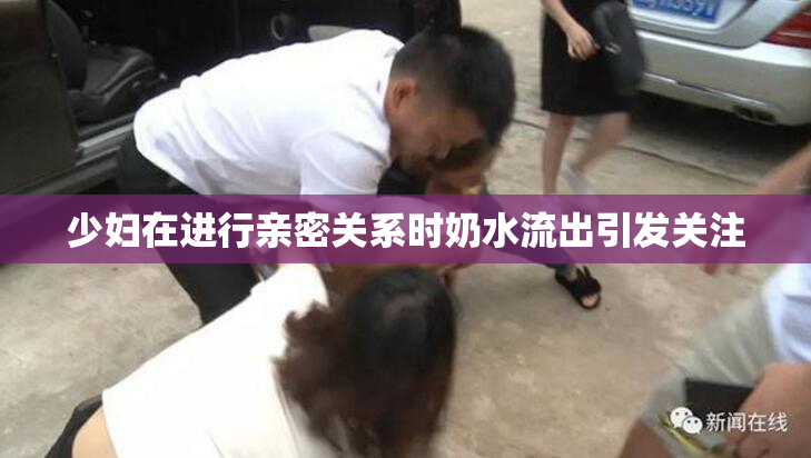 少妇在进行亲密关系时奶水流出引发关注