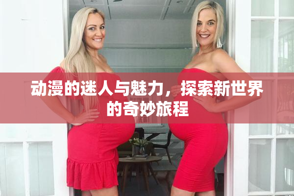 动漫的迷人与魅力，探索新世界的奇妙旅程