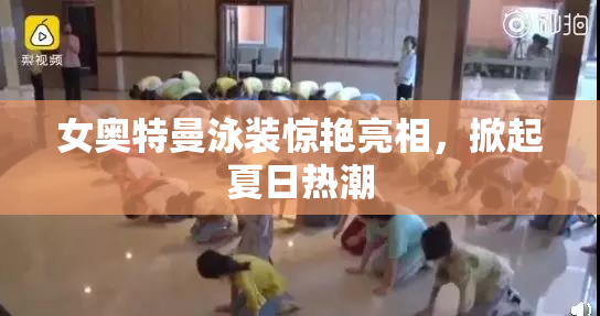 女奥特曼泳装惊艳亮相，掀起夏日热潮