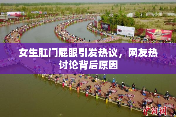 女生肛门屁眼引发热议，网友热讨论背后原因