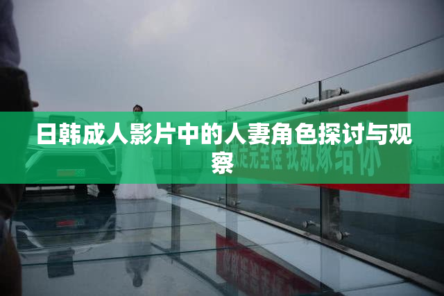 日韩成人影片中的人妻角色探讨与观察