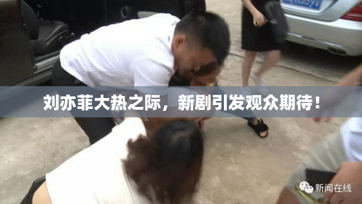 刘亦菲大热之际，新剧引发观众期待！