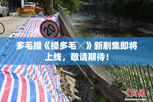 多毛搡《搡多毛╳》新剧集即将上线，敬请期待！
