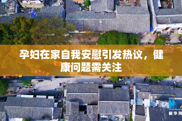 孕妇在家自我安慰引发热议，健康问题需关注