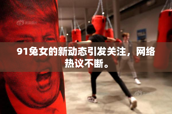 91兔女的新动态引发关注，网络热议不断。