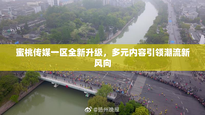 蜜桃传媒一区全新升级，多元内容引领潮流新风向