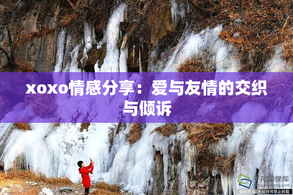 xoxo情感分享：爱与友情的交织与倾诉