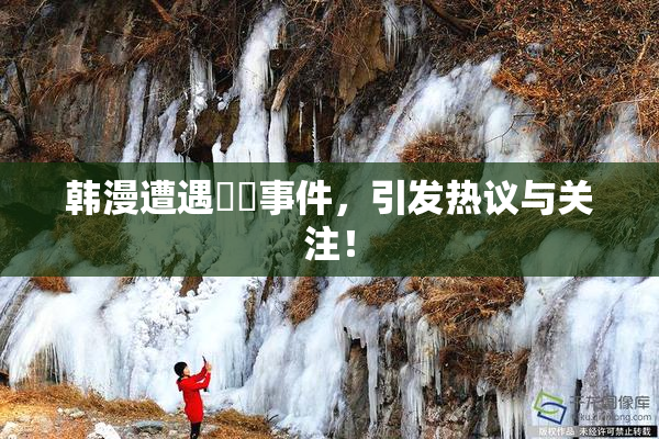 韩漫遭遇❌‌事件，引发热议与关注！