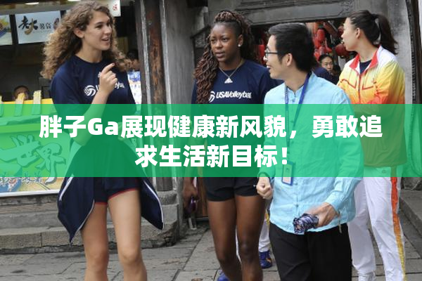 胖子Ga展现健康新风貌，勇敢追求生活新目标！
