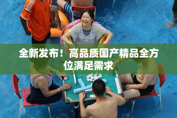 全新发布！高品质国产精品全方位满足需求