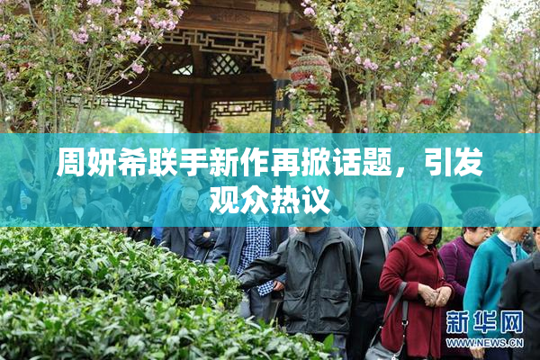 周妍希联手新作再掀话题，引发观众热议