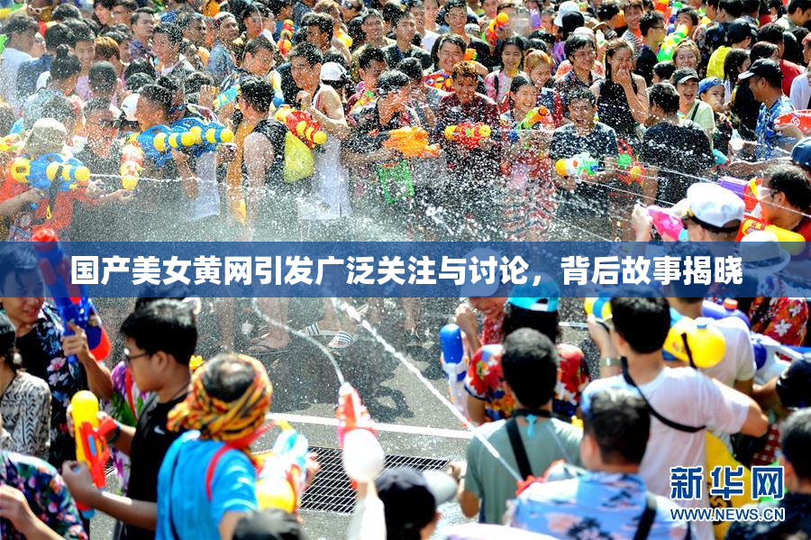 国产美女黄网引发广泛关注与讨论，背后故事揭晓
