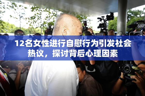12名女性进行自慰行为引发社会热议，探讨背后心理因素