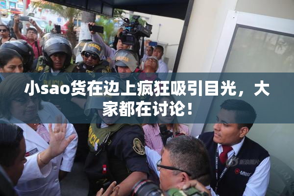 小sao货在边上疯狂吸引目光，大家都在讨论！