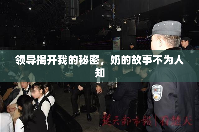 领导揭开我的秘密，奶的故事不为人知