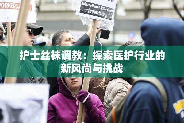 护士丝袜调教：探索医护行业的新风尚与挑战