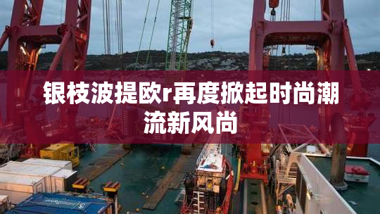 银枝波提欧r再度掀起时尚潮流新风尚