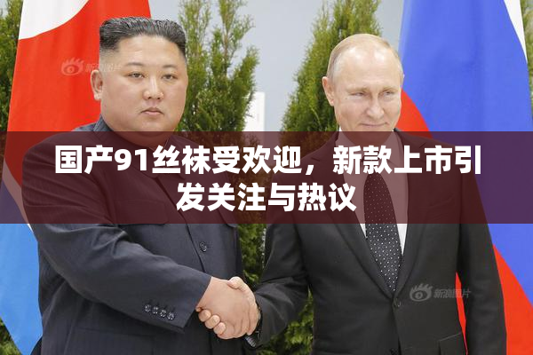 国产91丝袜受欢迎，新款上市引发关注与热议
