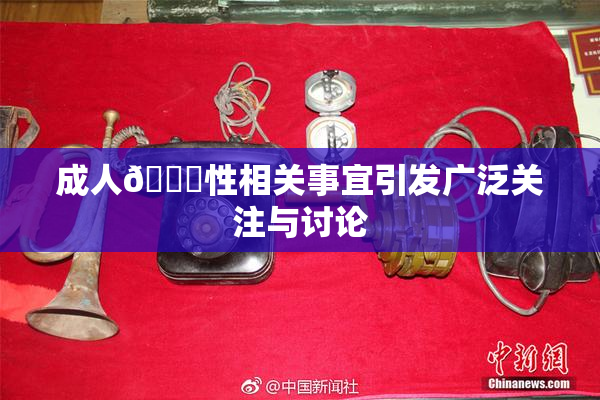 成人🔞性相关事宜引发广泛关注与讨论