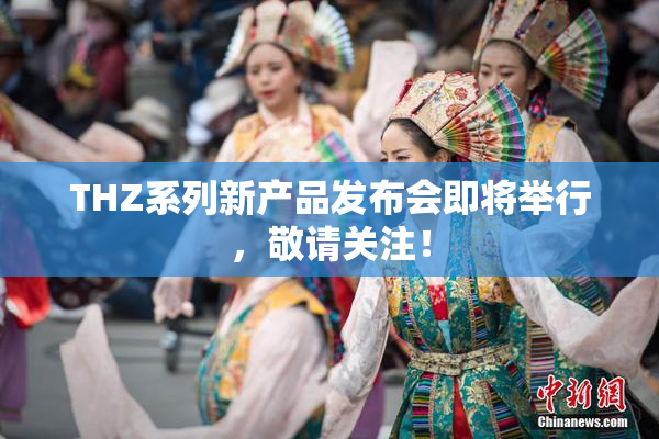 THZ系列新产品发布会即将举行，敬请关注！