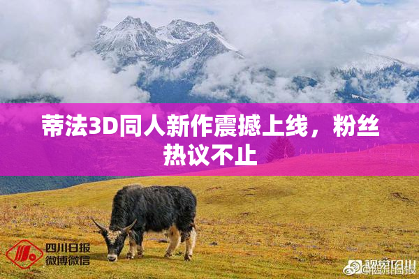 蒂法3D同人新作震撼上线，粉丝热议不止