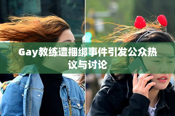 Gay教练遭捆绑事件引发公众热议与讨论
