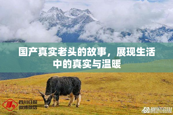 国产真实老头的故事，展现生活中的真实与温暖