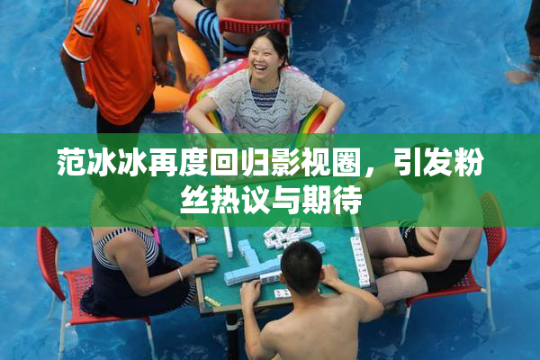 范冰冰再度回归影视圈，引发粉丝热议与期待