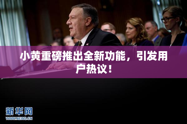 小黄重磅推出全新功能，引发用户热议！